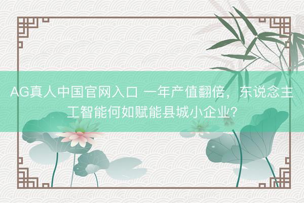 AG真人中国官网入口 一年产值翻倍，东说念主工智能何如赋能县城小企业？