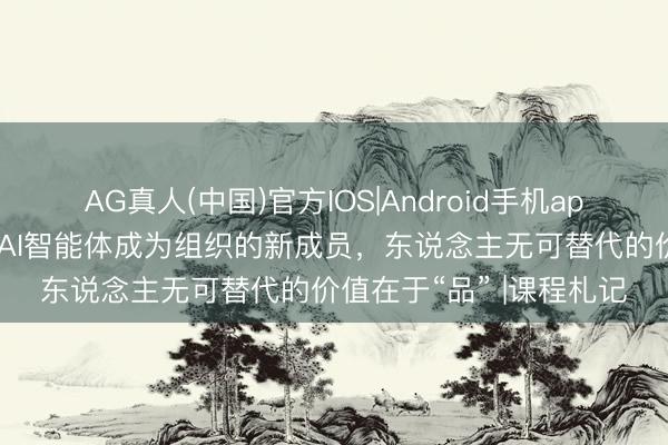 AG真人(中国)官方IOS|Android手机app下载 明略吴明辉：当AI智能体成为组织的新成员，东说念主无可替代的价值在于“品” |课程札记