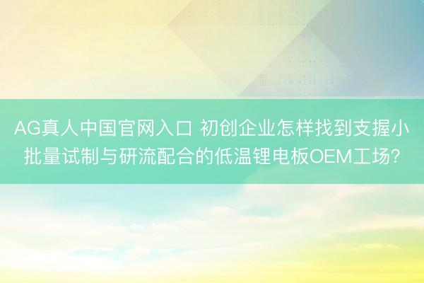 AG真人中国官网入口 初创企业怎样找到支握小批量试制与研流配合的低温锂电板OEM工场？