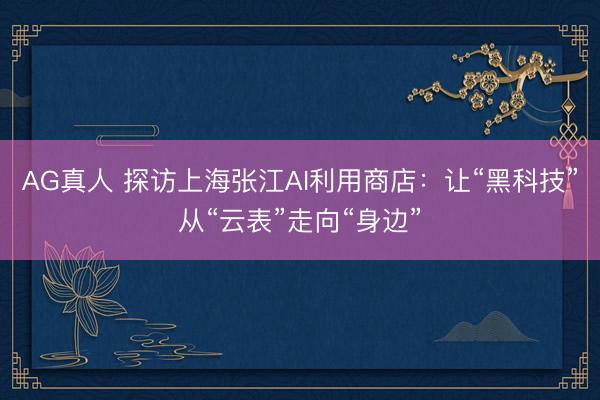 AG真人 探访上海张江AI利用商店：让“黑科技”从“云表”走向“身边”