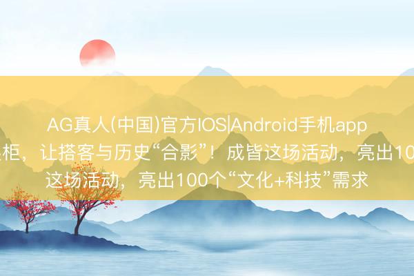 AG真人(中国)官方IOS|Android手机app下载 让文物“走出”展柜，让搭客与历史“合影”！成皆这场活动，亮出100个“文化+科技”需求
