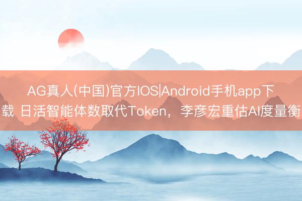 AG真人(中国)官方IOS|Android手机app下载 日活智能体数取代Token，李彦宏重估AI度量衡