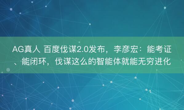 AG真人 百度伐谋2.0发布，李彦宏：能考证、能闭环，伐谋这么的智能体就能无穷进化