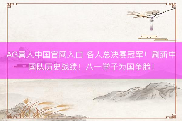 AG真人中国官网入口 各人总决赛冠军!刷新中国队历史战绩!八一学子为国争脸!