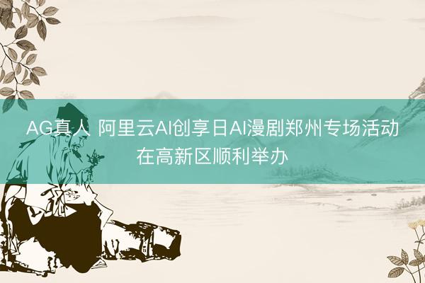 AG真人 阿里云AI创享日AI漫剧郑州专场活动在高新区顺利举办