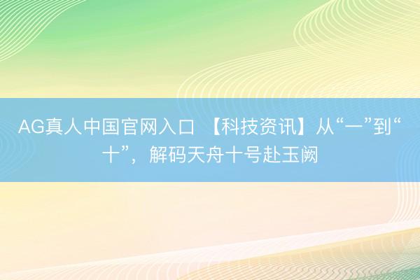 AG真人中国官网入口 【科技资讯】从“一”到“十”，解码天舟十号赴玉阙