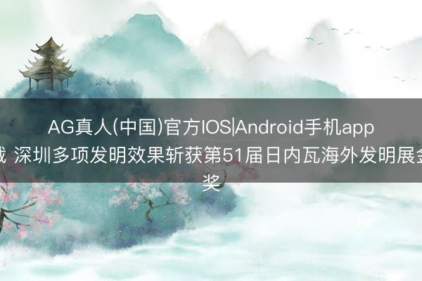 AG真人(中国)官方IOS|Android手机app下载 深圳多项发明效果斩获第51届日内瓦海外发明展金奖
