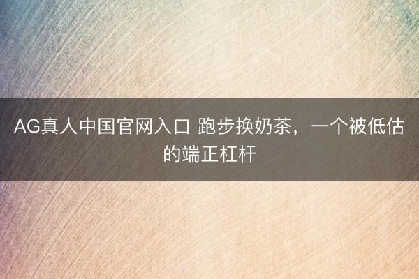 AG真人中国官网入口 跑步换奶茶，一个被低估的端正杠杆