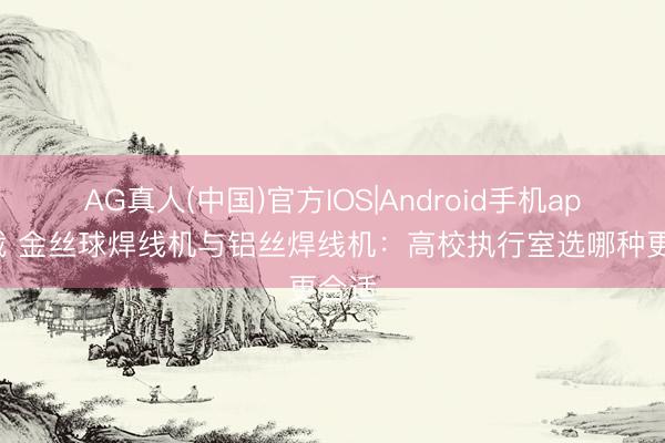 AG真人(中国)官方IOS|Android手机app下载 金丝球焊线机与铝丝焊线机：高校执行室选哪种更合适