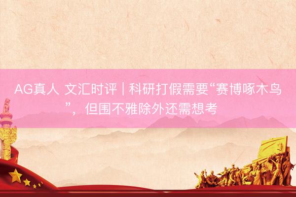 AG真人 文汇时评 | 科研打假需要“赛博啄木鸟”,但围不雅除外还需想考⋯⋯