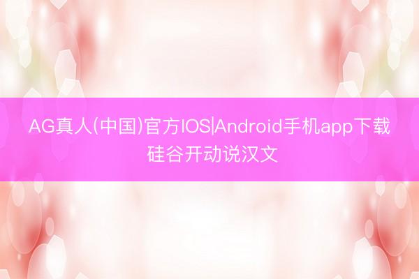 AG真人(中国)官方IOS|Android手机app下载 硅谷开动说汉文