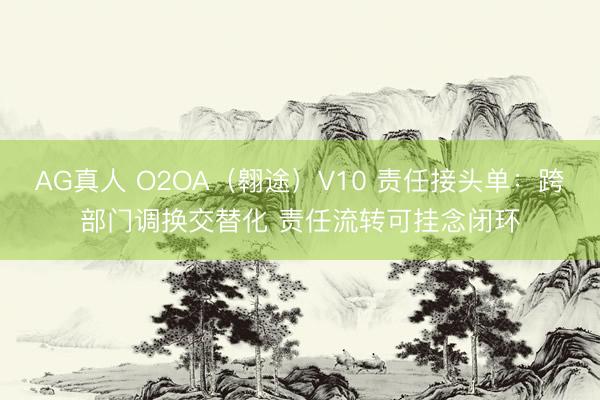 AG真人 O2OA（翱途）V10 责任接头单：跨部门调换交替化 责任流转可挂念闭环