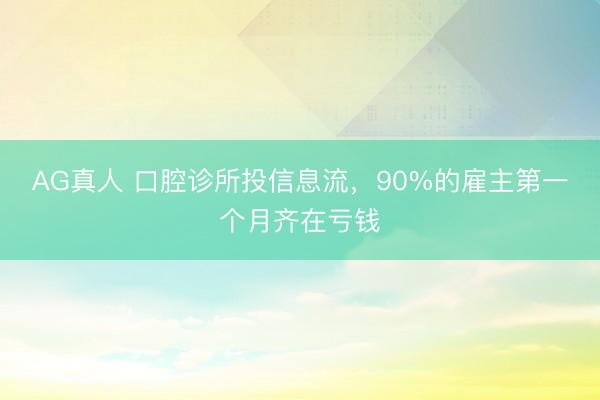 AG真人 口腔诊所投信息流,90%的雇主第一个月齐在亏钱