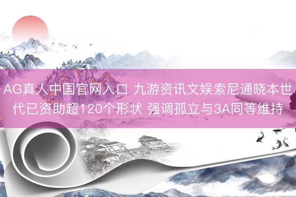 AG真人中国官网入口 九游资讯文娱索尼通晓本世代已资助超120个形状 强调孤立与3A同等维持