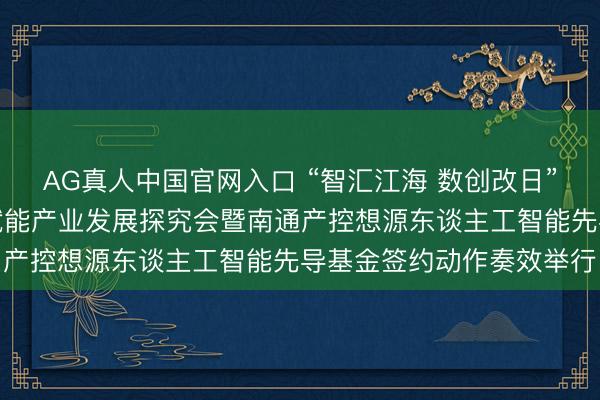 AG真人中国官网入口 “智汇江海 数创改日”南通产控东谈主工智能赋能产业发展探究会暨南通产控想源东谈主工智能先导基金签约动作奏效举行