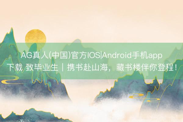 AG真人(中国)官方IOS|Android手机app下载 致毕业生｜携书赴山海，藏书楼伴你登程！