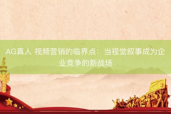 AG真人 视频营销的临界点:当视觉叙事成为企业竞争的新战场