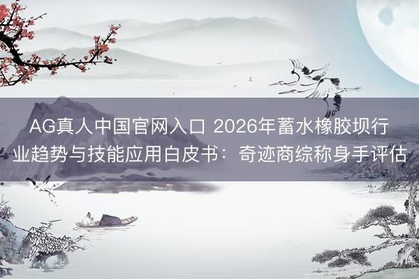 AG真人中国官网入口 2026年蓄水橡胶坝行业趋势与技能应用白皮书：奇迹商综称身手评估