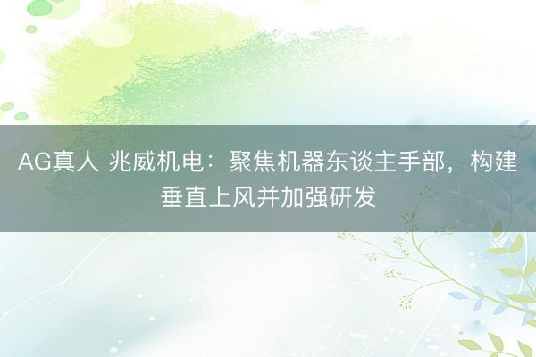AG真人 兆威机电：聚焦机器东谈主手部，构建垂直上风并加强研发