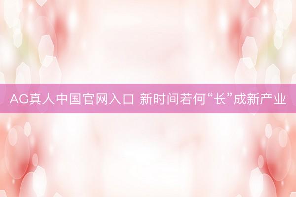 AG真人中国官网入口 新时间若何“长”成新产业