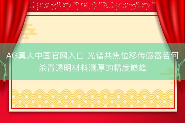 AG真人中国官网入口 光谱共焦位移传感器若何杀青透明材料测厚的精度巅峰