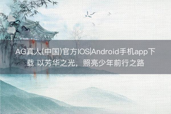 AG真人(中国)官方IOS|Android手机app下载 以芳华之光，照亮少年前行之路