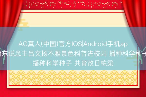 AG真人(中国)官方IOS|Android手机app下载 新加坡商东说念主吕文扬不雅景色科普进校园 播种科学种子 共育改日栋梁