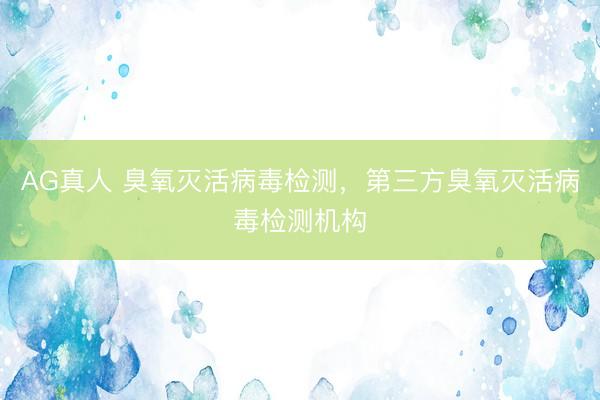 AG真人 臭氧灭活病毒检测，第三方臭氧灭活病毒检测机构