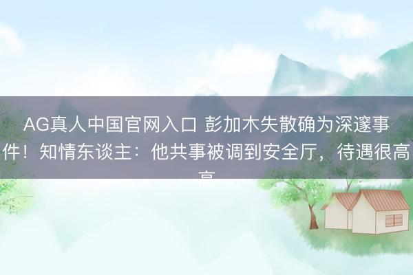 AG真人中国官网入口 彭加木失散确为深邃事件！知情东谈主：他共事被调到安全厅，待遇很高