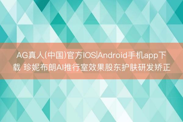 AG真人(中国)官方IOS|Android手机app下载 珍妮布朗AI推行室效果股东护肤研发矫正