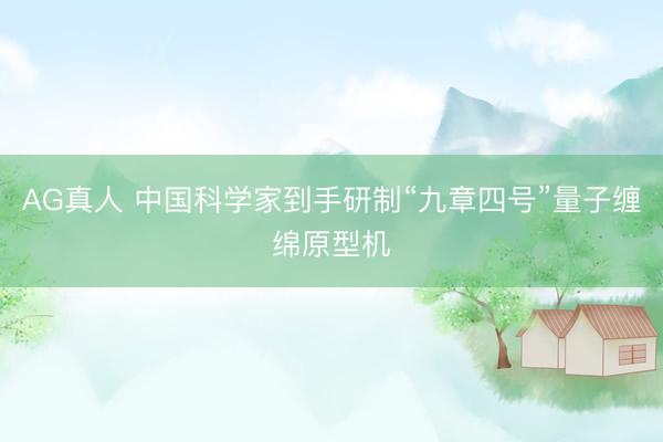 AG真人 中国科学家到手研制“九章四号”量子缠绵原型机
