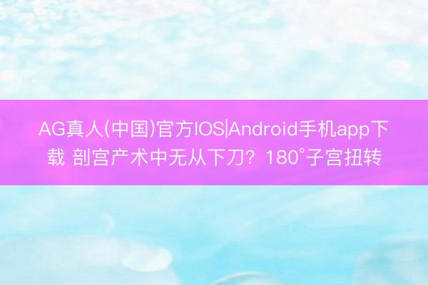 AG真人(中国)官方IOS|Android手机app下载 剖宫产术中无从下刀？180°子宫扭转