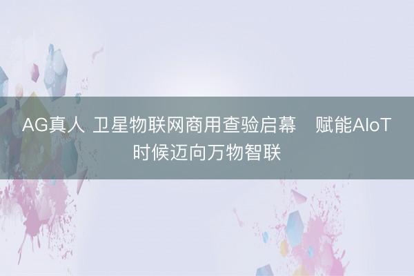 AG真人 卫星物联网商用查验启幕 赋能AIoT时候迈向万物智联