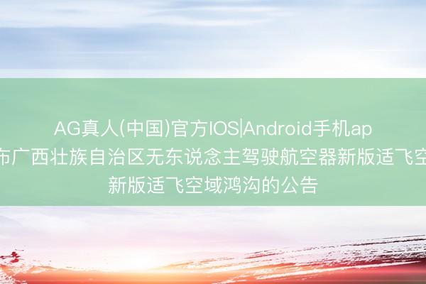 AG真人(中国)官方IOS|Android手机app下载 对于公布广西壮族自治区无东说念主驾驶航空器新版适飞空域鸿沟的公告