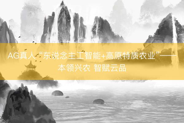 AG真人 “东说念主工智能+高原特质农业”——本领兴农 智赋云品