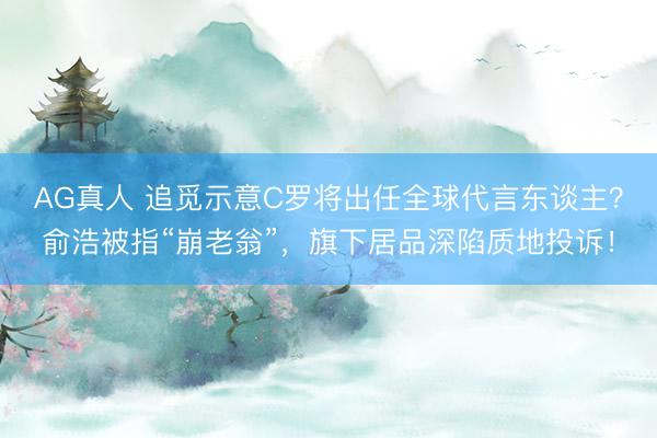 AG真人 追觅示意C罗将出任全球代言东谈主?俞浩被指“崩老翁”,旗下居品深陷质地投诉!