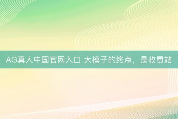 AG真人中国官网入口 大模子的终点，是收费站
