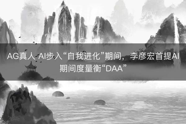 AG真人 AI步入“自我进化”期间，李彦宏首提AI期间度量衡“DAA”