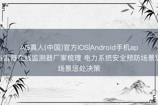 AG真人(中国)官方IOS|Android手机app下载 避雷器在线监测器厂家梳理 电力系统安全预防场景惩处决策