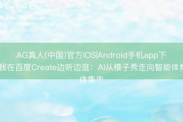 AG真人(中国)官方IOS|Android手机app下载 我在百度Create边听边逛：AI从模子秀走向智能体集市