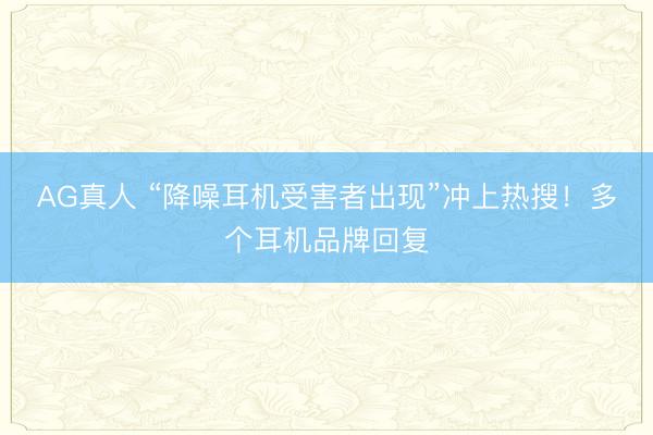 AG真人 “降噪耳机受害者出现”冲上热搜！多个耳机品牌回复