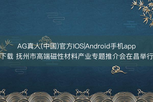 AG真人(中国)官方IOS|Android手机app下载 抚州市高端磁性材料产业专题推介会在昌举行