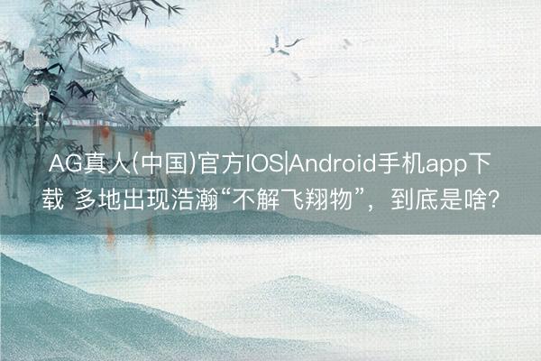 AG真人(中国)官方IOS|Android手机app下载 多地出现浩瀚“不解飞翔物”，到底是啥？