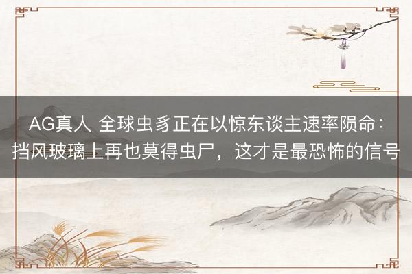 AG真人 全球虫豸正在以惊东谈主速率陨命：挡风玻璃上再也莫得虫尸，这才是最恐怖的信号