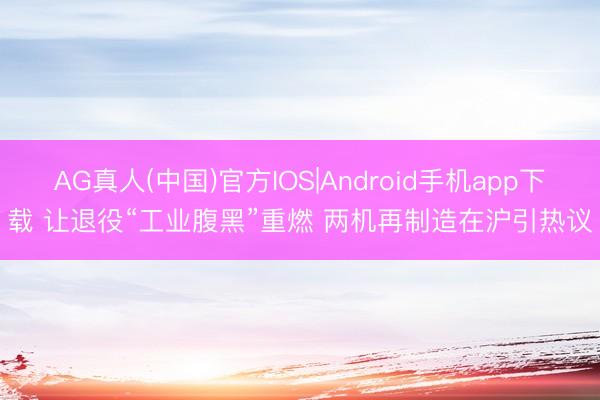 AG真人(中国)官方IOS|Android手机app下载 让退役“工业腹黑”重燃 两机再制造在沪引热议