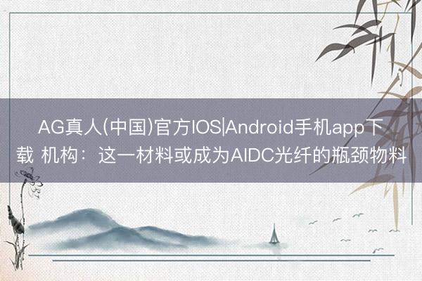 AG真人(中国)官方IOS|Android手机app下载 机构：这一材料或成为AIDC光纤的瓶颈物料