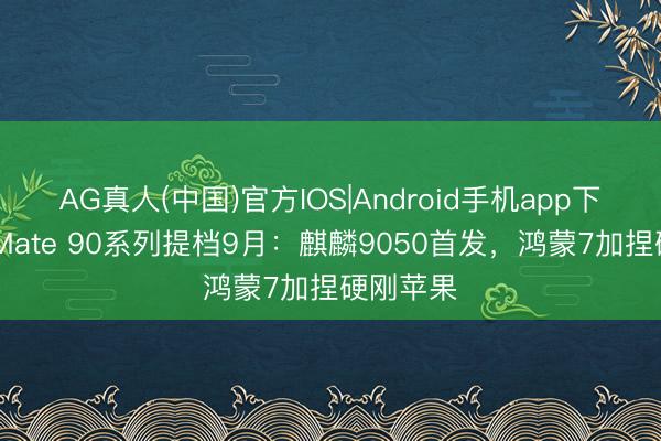 AG真人(中国)官方IOS|Android手机app下载 华为Mate 90系列提档9月：麒麟9050首发，鸿蒙7加捏硬刚苹果