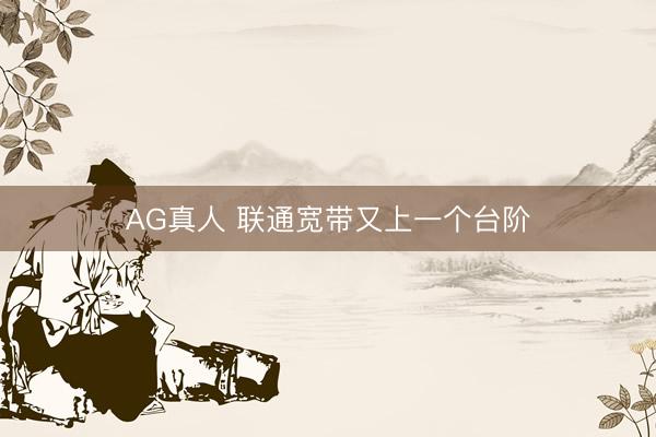AG真人 联通宽带又上一个台阶