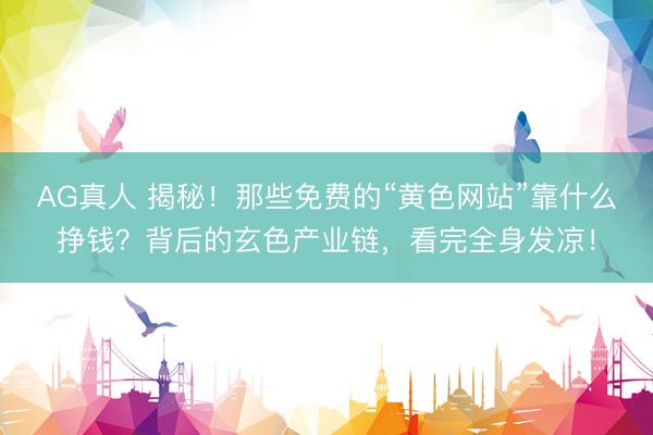 AG真人 揭秘！那些免费的“黄色网站”靠什么挣钱？背后的玄色产业链，看完全身发凉！