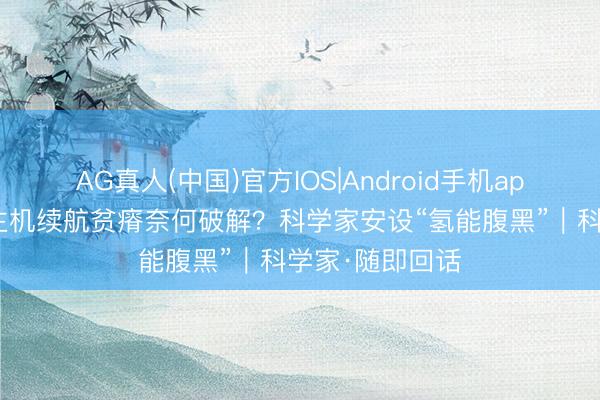 AG真人(中国)官方IOS|Android手机app下载 无东谈主机续航贫瘠奈何破解？科学家安设“氢能腹黑”｜科学家·随即回话